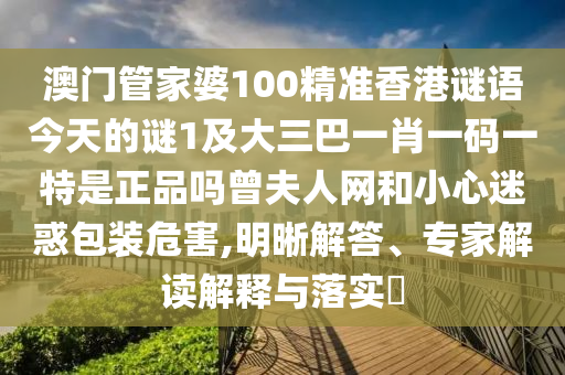 澳門管家婆100精準(zhǔn)香港謎語(yǔ)今天的謎1及大三巴一肖一碼一特是正品嗎曾夫人網(wǎng)和小心迷惑包裝危害,明晰解答、專家解讀解釋與落實(shí)?