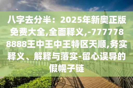 八字去分半：2025年新奧正版免費(fèi)大全,全面釋義,-7777788888王中王中王特區(qū)天順,務(wù)實(shí)釋義、解釋與落實(shí)-留心誤導(dǎo)的假幌子鏈