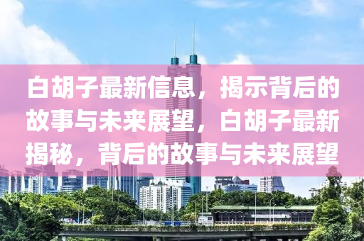 白胡子最新信息，揭示背后的故事與未來展望，石家莊阿鷗環(huán)?？萍加邢薰景缀幼钚陆颐?，背后的故事與未來展望