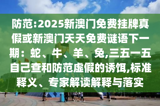 防范:2025新澳門免費(fèi)掛牌真假或新澳門天天免費(fèi)謎語下一期：蛇、牛、羊、兔,三五一五自己查和防范虛假的誘餌,標(biāo)準(zhǔn)釋義、專家解讀解釋與落實(shí)