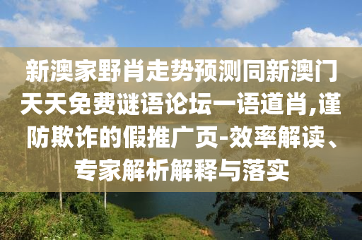 新澳家野肖走勢預測同新澳門天天免費謎語論壇一語道肖,謹防欺詐的假推廣頁-效率解讀、專家解析解釋與落實