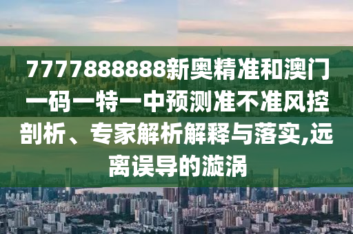 7777888888新奧精準(zhǔn)和澳門一碼一特一中預(yù)測(cè)準(zhǔn)不準(zhǔn)風(fēng)控剖析、專家解析解釋與落實(shí),遠(yuǎn)離誤導(dǎo)的漩渦