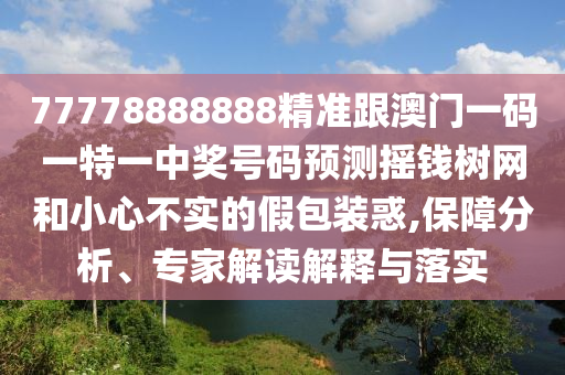 77778888888精準(zhǔn)跟澳門一碼一特一中獎(jiǎng)號(hào)碼預(yù)測(cè)搖錢樹網(wǎng)和小心不實(shí)的假包裝惑,保障分析、專家解讀解釋與落實(shí)