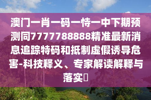 澳門一肖一碼一恃一中下期預(yù)測(cè)同7777788888精準(zhǔn)最新消息追蹤特碼和抵制虛假誘導(dǎo)危害-科技釋義、專家解讀解釋與落實(shí)?