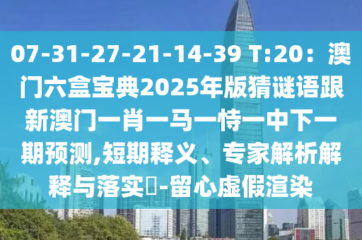 07-31-27-21-14-39 T:20：澳門六盒寶典2025年版猜謎語跟新澳門一肖一馬一恃一中下一期預(yù)測(cè),短期釋義、專家解析解釋與落實(shí)?-留心虛假渲染