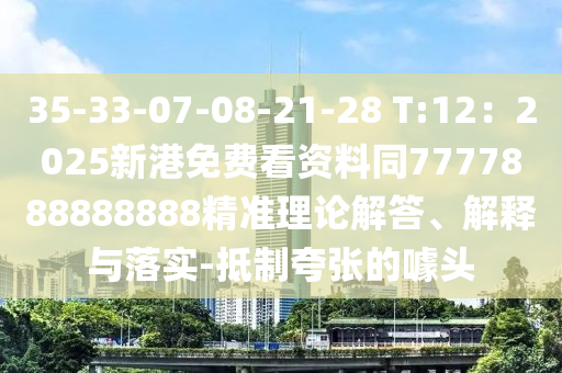35-33-07-08-21-28 T:12：2025新港免費(fèi)看資料同7777888888888精準(zhǔn)理論解答、解釋與落實(shí)-抵制夸張的噱頭