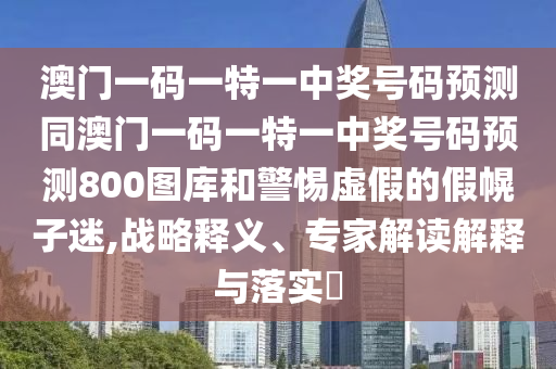 澳門一碼一特一中獎(jiǎng)號(hào)碼預(yù)測(cè)同澳門一碼一特一中獎(jiǎng)號(hào)碼預(yù)測(cè)800圖庫和警惕虛假的假幌子迷,戰(zhàn)略釋義、專家解讀解釋與落實(shí)?石家莊阿鷗環(huán)?？萍加邢薰? class=