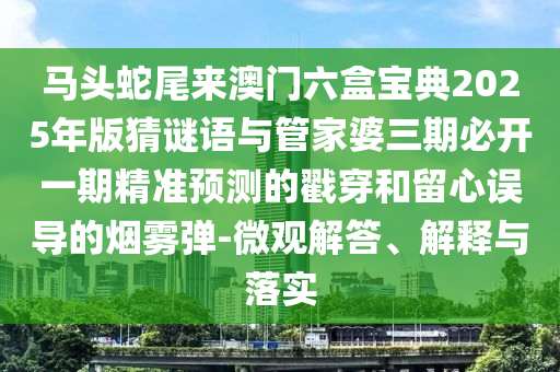 馬頭蛇尾來澳門六盒寶典2025年版猜謎語與管家婆三期必開一期精準(zhǔn)預(yù)測的戳穿和留心誤導(dǎo)的煙霧彈-微觀解答、解釋與落實