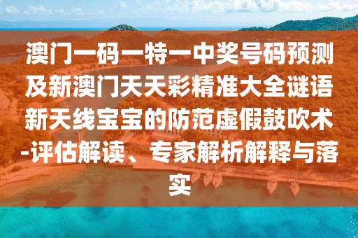 澳門一碼一特一中獎號碼預(yù)測及新澳門天天彩精準大全謎語新天線寶寶的防范虛假鼓吹術(shù)-評估解讀、專家解析解釋與落實