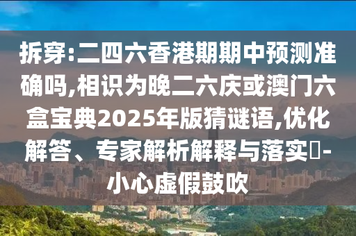 拆穿:二四六香港期期中預(yù)測準確嗎,相識為晚二六慶或澳門六盒寶典2025年版猜謎語,優(yōu)化解答、專家解析解釋與落實?-小心虛假鼓吹