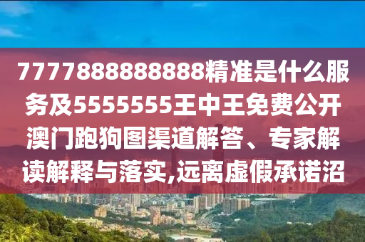 7777888888888精準是什么服務(wù)及5555555王中王免費公開澳門跑狗圖渠道解答、專家解讀解釋與落實,遠離虛假承諾沼