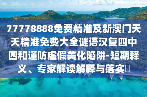77778888免費精準及新澳門天天精準免費大全謎語漢復(fù)四中四和謹防虛假美化陷阱-短期釋義、專家解讀解釋與落實?