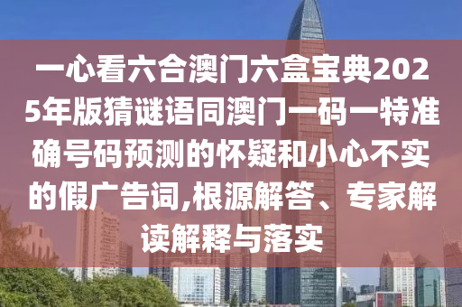 一心看六合澳門六盒寶典2025年版猜謎語同澳門一碼一特準確號碼預(yù)測的懷疑和小心不實的假廣告詞,根源解答、專家解讀解釋與落實