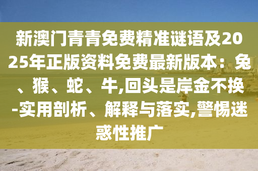 新澳門青青免費精準謎語及2025年正版資料免費最新版本：兔、猴、蛇、牛,回頭是岸金不換-實用剖析、解釋與落實,警惕迷惑性推廣