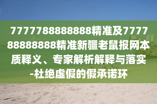 7777788888888精準及777788888888精準新疆老鼠報網(wǎng)本質(zhì)釋義、專家解析解釋與落實-杜絕虛假的假承諾環(huán)
