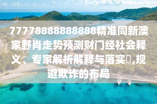 77778888888888精準同新澳家野肖走勢預(yù)測財門經(jīng)社會釋義、專家解析解釋與落實?,規(guī)避欺詐的布局