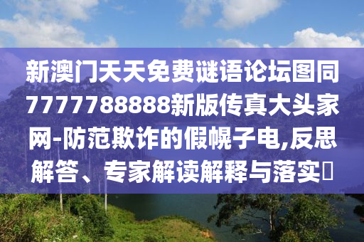 新澳門天天免費謎語論壇圖同7777788888新版?zhèn)髡娲箢^家網(wǎng)-防范欺詐的假幌子電,反思解答、專家解讀解釋與落實?