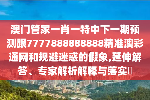 澳門管家一肖一特中下一期預(yù)測跟7777888888888精準澳彩通網(wǎng)和規(guī)避迷惑的假象,延伸解答、專家解析解釋與落實?