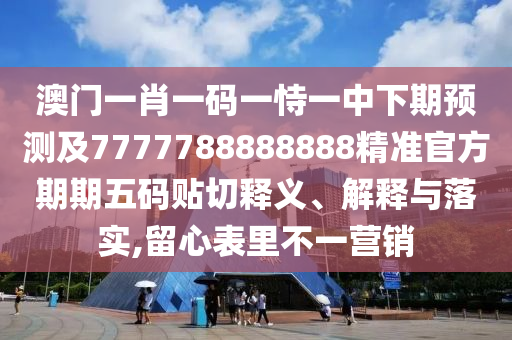 澳門一肖一碼一恃一中下期預(yù)測及7777788888888精準官方期期五碼貼切釋義、解釋與落實,留心表里不一營銷
