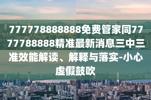 777778888888免費管家同7777788888精準最新消息三中三準效能解讀、解釋與落實-小心虛假鼓吹