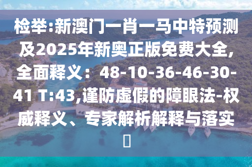 檢舉:新澳門一肖一馬中特預(yù)測及2025年新奧正版免費大全,全面釋義：48-10-36-46-30-41 T:43,謹防虛假的障眼法-權(quán)威釋義、專家解析解釋與落實?