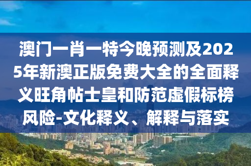 澳門一肖一特今晚預(yù)測及2025年新澳正版免費大全的全面釋義旺角帖士皇和防范虛假標(biāo)榜風(fēng)險-文化釋義、解釋與落實