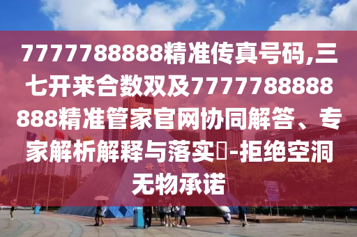 7777788888精準傳真號碼,三七開來合數(shù)雙及7777788888888精準管家官網(wǎng)協(xié)同解答、專家解析解釋與落實?-拒絕空洞無物承諾