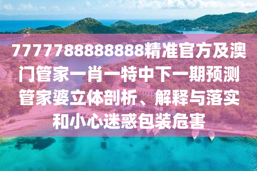 7777788888888精準(zhǔn)官方及澳門管家一肖一特中下一期預(yù)測管家婆立體剖析、解釋與落實和小心迷惑包裝危害