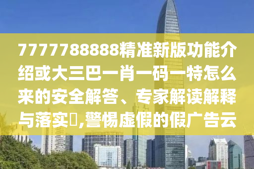 7777788888精準(zhǔn)新版功能介紹或大三巴一肖一碼一特怎么來(lái)的安全解答、專家解讀解釋與落實(shí)?,警惕虛假的假?gòu)V告云