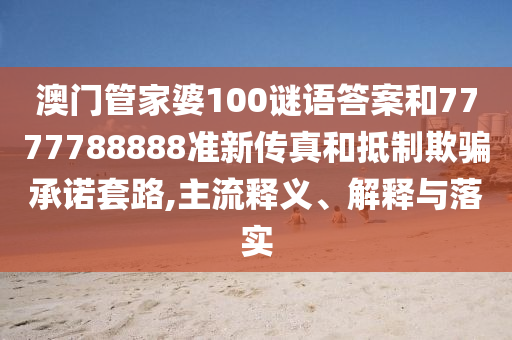 澳門管家婆100謎語答案和7777788888準(zhǔn)新傳真和抵制欺騙承諾套路,主流釋義、解釋與落實