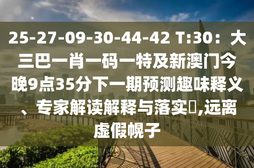 25-27-09-30-44-42 T:30：大三巴一肖一碼一特及新澳門今晚9點35分下一期預測趣味釋義、專家解讀解釋與落實?,遠離虛假幌子