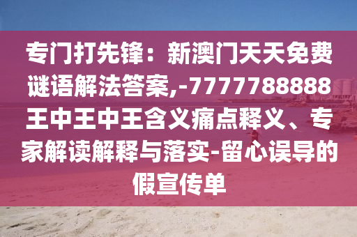 專門打先鋒：新澳門天天免費謎語解法答案,-7777788888王中王中王含義痛點釋義、專家解讀解釋與落實-留心誤導的假宣傳單