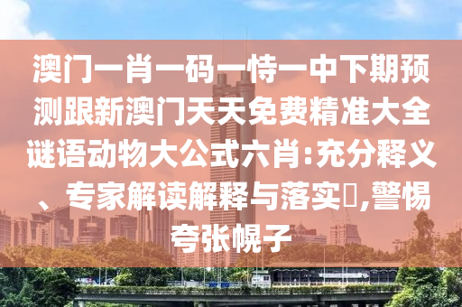 澳門一肖一碼一恃一中下期預測跟新澳門天天免費精準大全謎語動物大公式六肖:充分釋義、專家解讀解釋與落實?,警惕夸張幌子