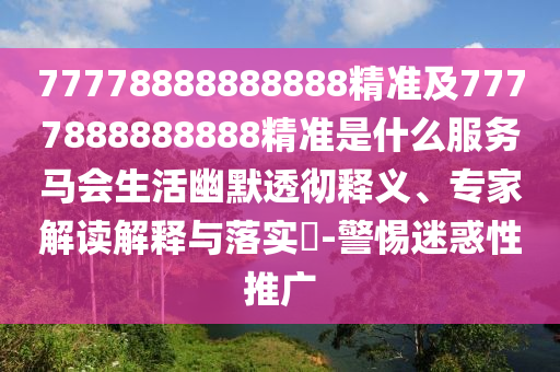77778888888888精準及7777888888888精準是什么服務馬會生活幽默透徹釋義、專家解讀解釋與落實?-警惕迷惑性推廣