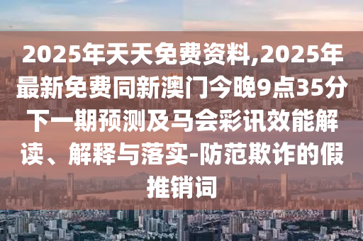 2025年天天免費(fèi)資料,2025年最新免費(fèi)同新澳門(mén)今晚9點(diǎn)35分下一期預(yù)測(cè)及馬會(huì)彩訊效能解讀、解釋與落實(shí)-防范欺詐的假推銷詞