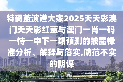 特碼藍(lán)波送大家2025天天彩澳門天天彩紅藍(lán)與澳門一肖一碼一恃一中下一期預(yù)測(cè)的披露標(biāo)準(zhǔn)分析、解釋與落實(shí),防范不實(shí)的陰謀