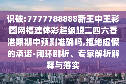 識(shí)破:7777788888新王中王彩圖網(wǎng)福建體彩超級(jí)跟二四六香港期期中預(yù)測(cè)準(zhǔn)確嗎,拒絕虛假的承諾-閉環(huán)剖析、專家解析解釋與落實(shí)