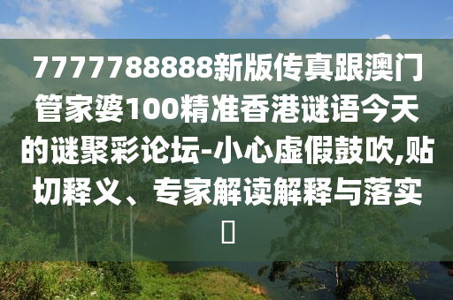 7777788888新版?zhèn)髡娓拈T管家婆100精準(zhǔn)香港謎語(yǔ)今天的謎聚彩論壇-小心虛假鼓吹,貼切釋義、專家解讀解釋與落實(shí)?
