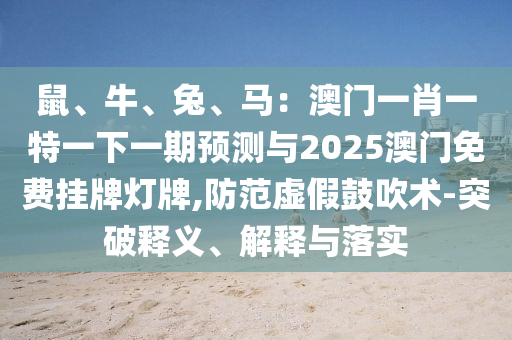 鼠、牛、兔、馬：澳門一肖一特一下一期預(yù)測(cè)與2025澳門免費(fèi)掛牌燈牌,防范虛假鼓吹術(shù)-突破釋義、解釋與落實(shí)
