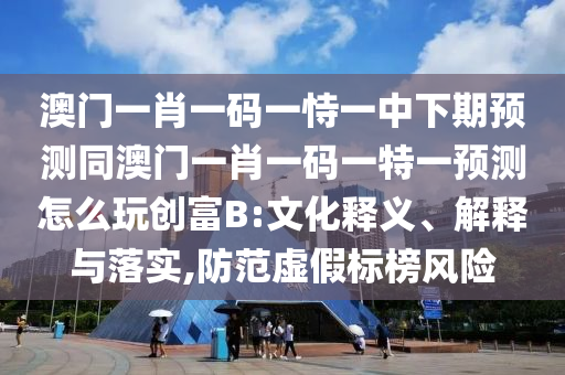 澳門一肖一碼一恃一中下期預(yù)測(cè)同澳門一肖一碼一特一預(yù)測(cè)怎么玩創(chuàng)富B:文化釋義、解釋與落實(shí),防范虛假標(biāo)榜風(fēng)險(xiǎn)
