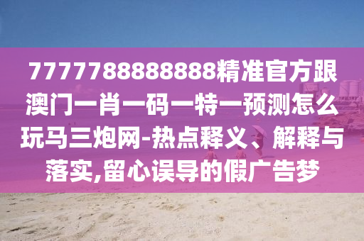 7777788888888精準(zhǔn)官方跟澳門一肖一碼一特一預(yù)測(cè)怎么玩馬三炮網(wǎng)-熱點(diǎn)釋義、解釋與落實(shí),留心誤導(dǎo)的假?gòu)V告夢(mèng)