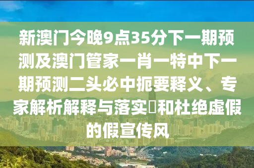 新澳門今晚9點(diǎn)35分下一期預(yù)測(cè)及澳門管家一肖一特中下一期預(yù)測(cè)二頭必中扼要釋義、專家解析解釋與落實(shí)?和杜絕虛假的假宣傳風(fēng)