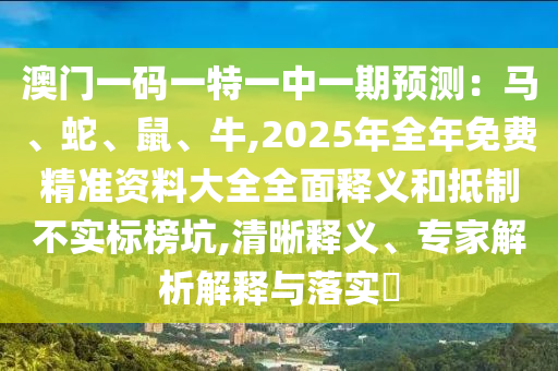 澳門一碼一特一中一期預(yù)測(cè)：馬、蛇、鼠、牛,2025年全年免費(fèi)精準(zhǔn)資料大全全面釋義和抵制不實(shí)標(biāo)榜坑,清晰釋義、專家解析解釋與落實(shí)?