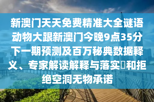新澳門天天免費(fèi)精準(zhǔn)大全謎語動物大跟新澳門今晚9點35分下一期預(yù)測及百萬秘典數(shù)據(jù)釋義、專家解讀解釋與落實?和拒絕空洞無物承諾