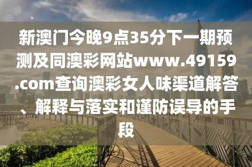 新澳門今晚9點35分下一期預(yù)測及同澳彩網(wǎng)站www.49159.соm查詢澳彩女人味渠道解答、解釋與落實和謹(jǐn)防誤導(dǎo)的手段