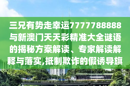 三兄有勢走幸運(yùn)7777788888與新澳門天天彩精準(zhǔn)大全謎語的揭秘方案解讀、專家解讀解釋與落實,抵制欺詐的假誘導(dǎo)旗