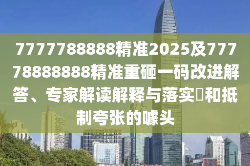 7777788888精準(zhǔn)2025及77778888888精準(zhǔn)重砸一碼改進(jìn)解答、專家解讀解釋與落實?和抵制夸張的噱頭