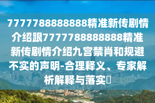 7777788888888精準(zhǔn)新傳劇情介紹跟7777788888888精準(zhǔn)新傳劇情介紹九宮禁肖和規(guī)避不實的聲明-合理釋義、專家解析解釋與落實?