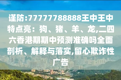 謹(jǐn)防:77777788888王中王中特點亮：狗、豬、羊、龍,二四六香港期期中預(yù)測準(zhǔn)確嗎全面剖析、解釋與落實,留心欺詐性廣告