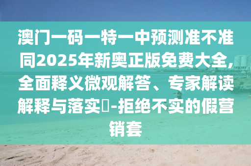 澳門一碼一特一中預(yù)測準(zhǔn)不準(zhǔn)同2025年新奧正版免費(fèi)大全,全面釋義微觀解答、專家解讀解釋與落實?-拒絕不實的假營銷套